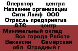 Оператор Call-центра › Название организации ­ Сити Лайф, ООО › Отрасль предприятия ­ АТС, call-центр › Минимальный оклад ­ 24 000 - Все города Работа » Вакансии   . Самарская обл.,Отрадный г.